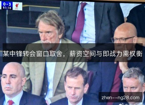 某中锋转会窗口取舍,薪资空间与即战力需权衡 某中锋转会窗口取舍,薪资空间与即战力需权衡